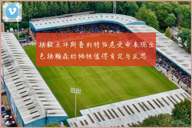 杨毅点评斯普利特临危受命表现出色杨瀚森的牺牲值得肯定与反思