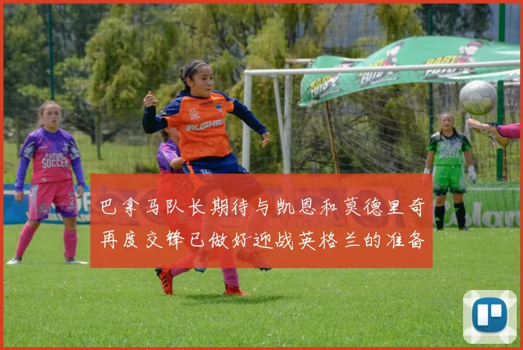 巴拿马队长期待与凯恩和莫德里奇再度交锋已做好迎战英格兰的准备