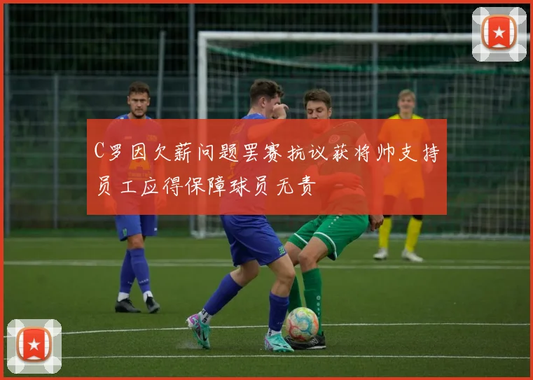 C罗因欠薪问题罢赛抗议获将帅支持员工应得保障球员无责