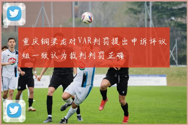 重庆铜梁龙对VAR判罚提出申诉评议组一致认为裁判判罚正确