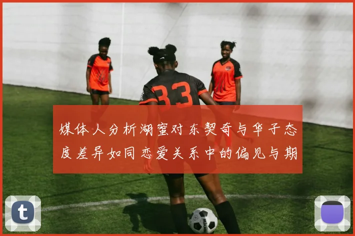 媒体人分析湖蜜对东契奇与华子态度差异如同恋爱关系中的偏见与期待