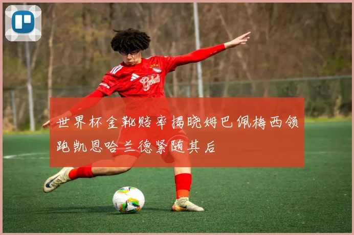 世界杯金靴赔率揭晓姆巴佩梅西领跑凯恩哈兰德紧随其后