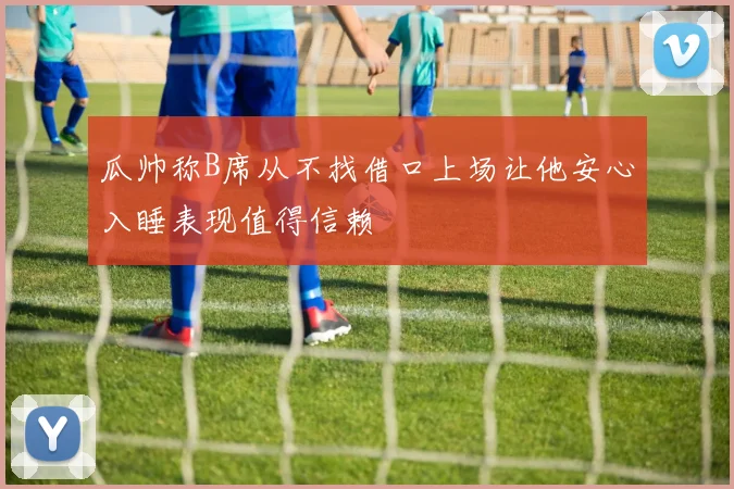 瓜帅称B席从不找借口上场让他安心入睡表现值得信赖