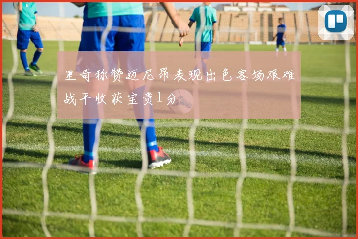 里奇称赞迈尼昂表现出色客场艰难战平收获宝贵1分