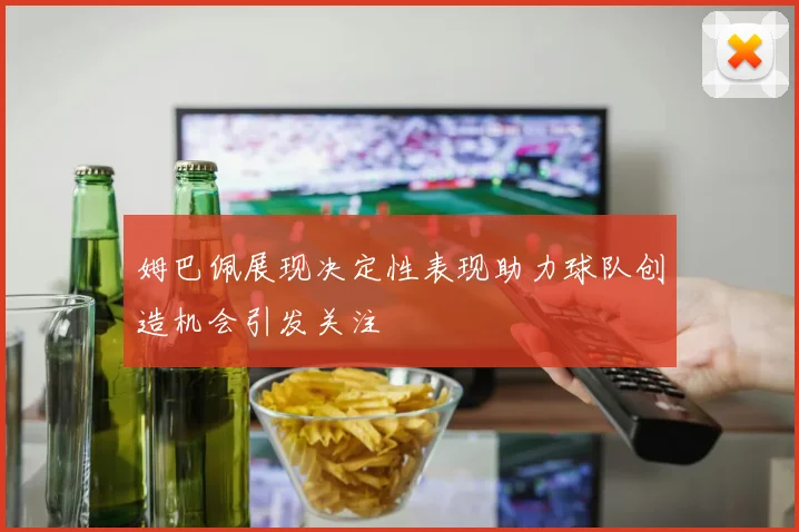 姆巴佩展现决定性表现助力球队创造机会引发关注
