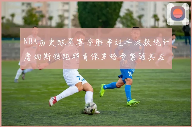 NBA历史球员赛季胜率过半次数统计詹姆斯领跑邓肯保罗哈登紧随其后