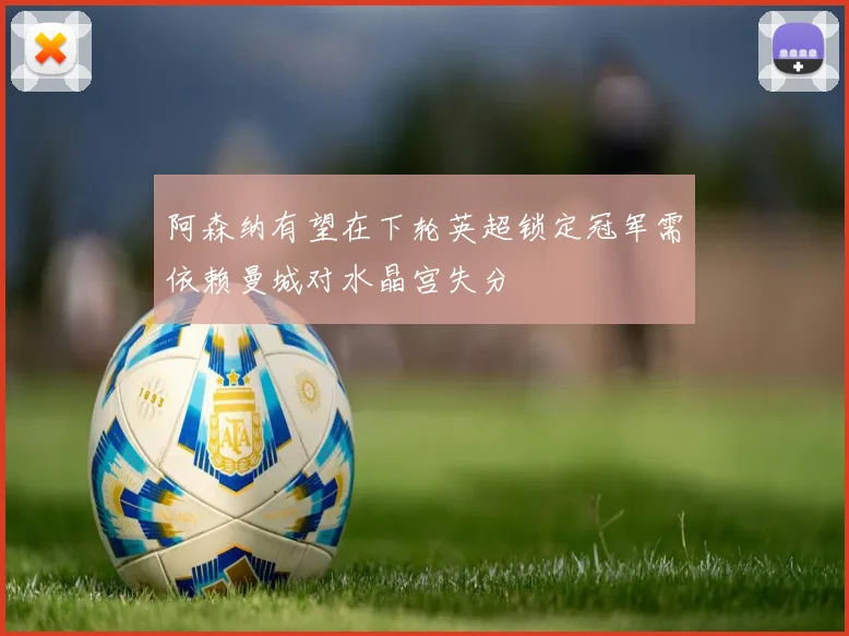 阿森纳有望在下轮英超锁定冠军需依赖曼城对水晶宫失分