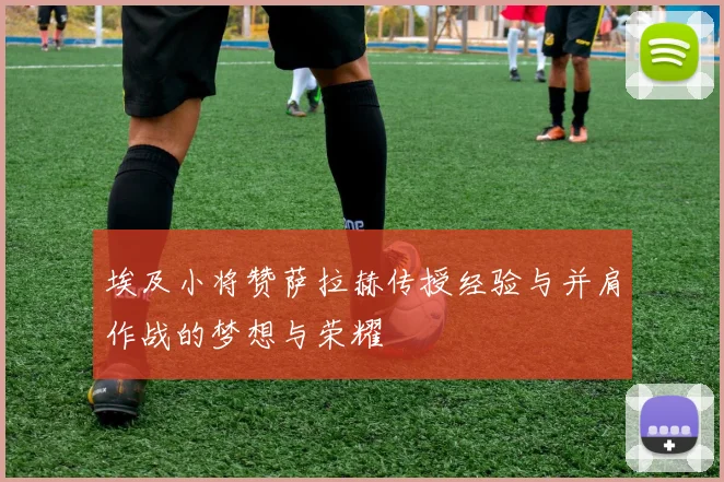 埃及小将赞萨拉赫传授经验与并肩作战的梦想与荣耀