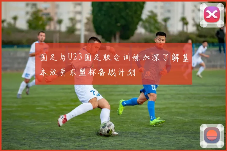 国足与U23国足联合训练加深了解基本放弃东盟杯备战计划