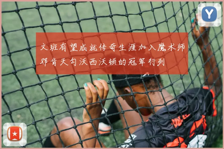 文班有望成就传奇生涯加入魔术师邓肯天勾沃西沃顿的冠军行列