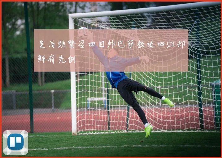 皇马频繁召回旧帅巴萨教练回归却鲜有先例