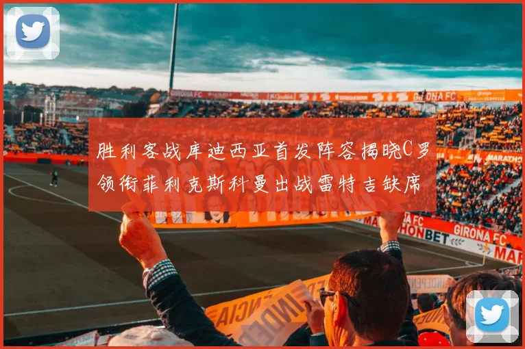 胜利客战库迪西亚首发阵容揭晓C罗领衔菲利克斯科曼出战雷特吉缺席