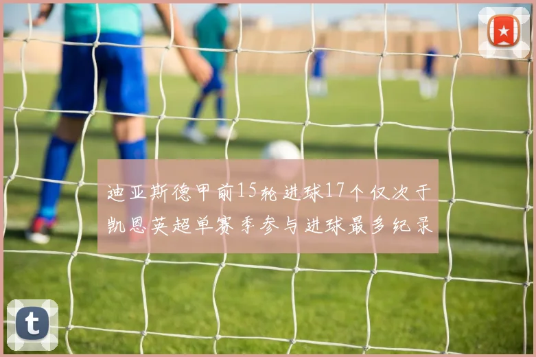 迪亚斯德甲前15轮进球17个仅次于凯恩英超单赛季参与进球最多纪录为18个