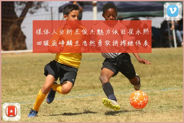 媒体人分析王俊杰魅力依旧崔永熙回暖庞峥麟王浩然勇敢拼搏继伟表现稳定
