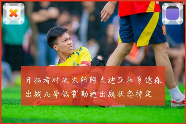 开拓者对决太阳阿夫迪亚和亨德森出战几率低霍勒迪出战状态待定