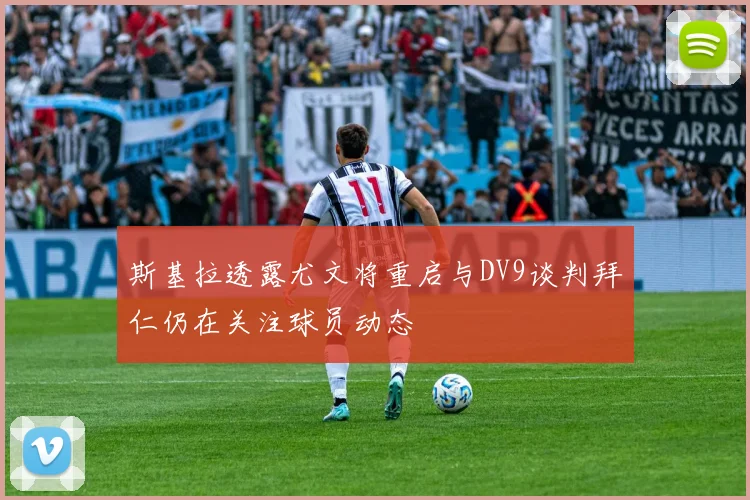 斯基拉透露尤文将重启与DV9谈判拜仁仍在关注球员动态