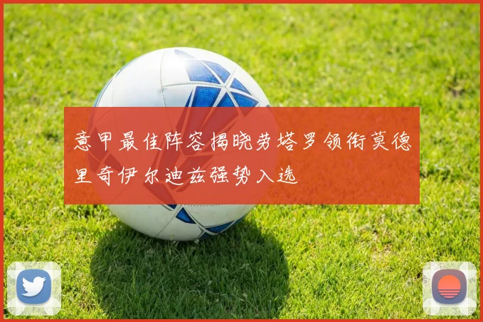 意甲最佳阵容揭晓劳塔罗领衔莫德里奇伊尔迪兹强势入选