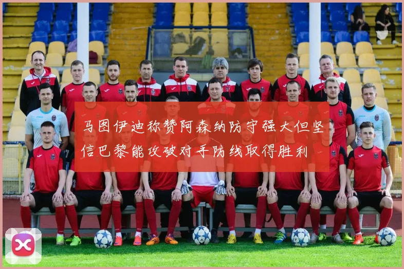 马图伊迪称赞阿森纳防守强大但坚信巴黎能攻破对手防线取得胜利