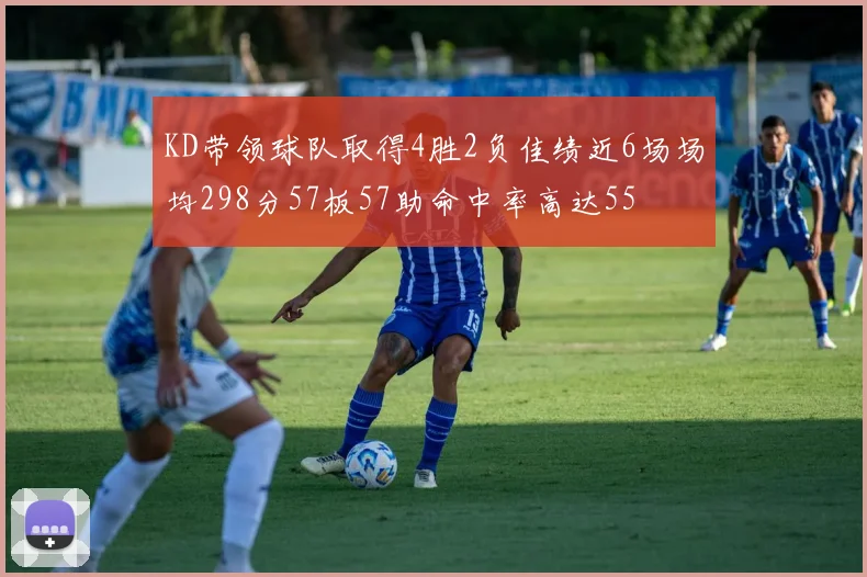 KD带领球队取得4胜2负佳绩近6场场均298分57板57助命中率高达55