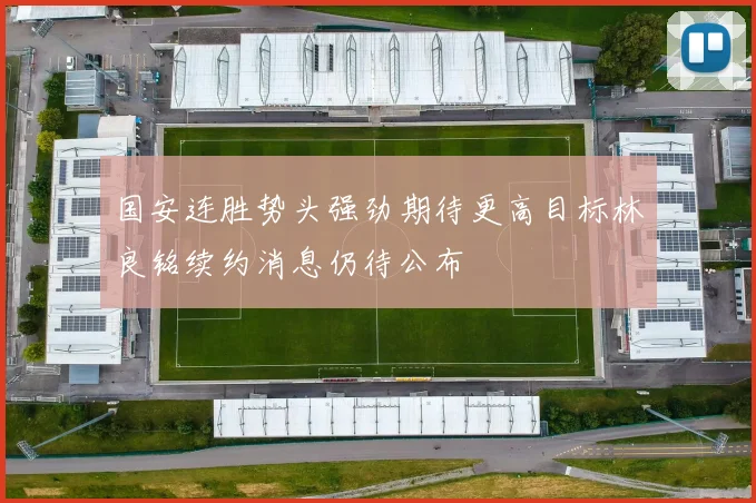 国安连胜势头强劲期待更高目标林良铭续约消息仍待公布
