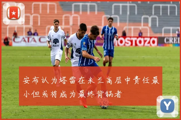 安布认为塔雷在米兰高层中责任最小但或将成为最终背锅者
