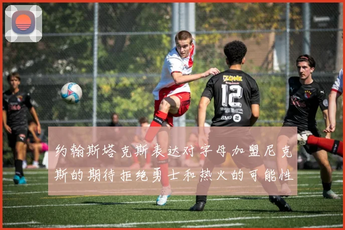 约翰斯塔克斯表达对字母加盟尼克斯的期待拒绝勇士和热火的可能性