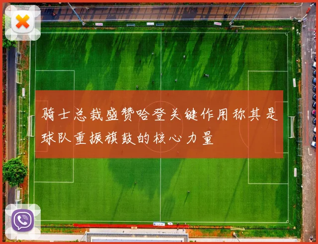 骑士总裁盛赞哈登关键作用称其是球队重振旗鼓的核心力量