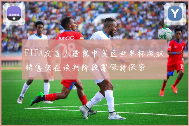 FIFA发言人透露中国区世界杯版权销售仍在谈判阶段需保持保密
