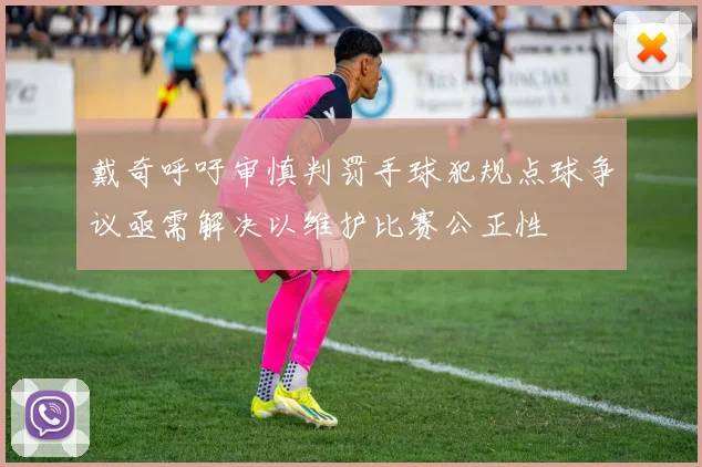 戴奇呼吁审慎判罚手球犯规点球争议亟需解决以维护比赛公正性