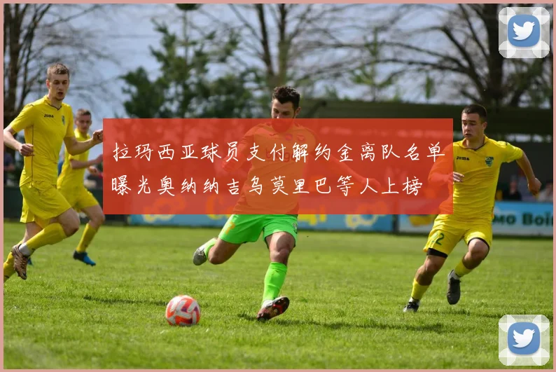 拉玛西亚球员支付解约金离队名单曝光奥纳纳吉乌莫里巴等人上榜