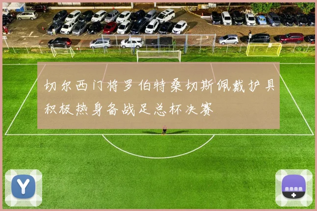 切尔西门将罗伯特桑切斯佩戴护具积极热身备战足总杯决赛