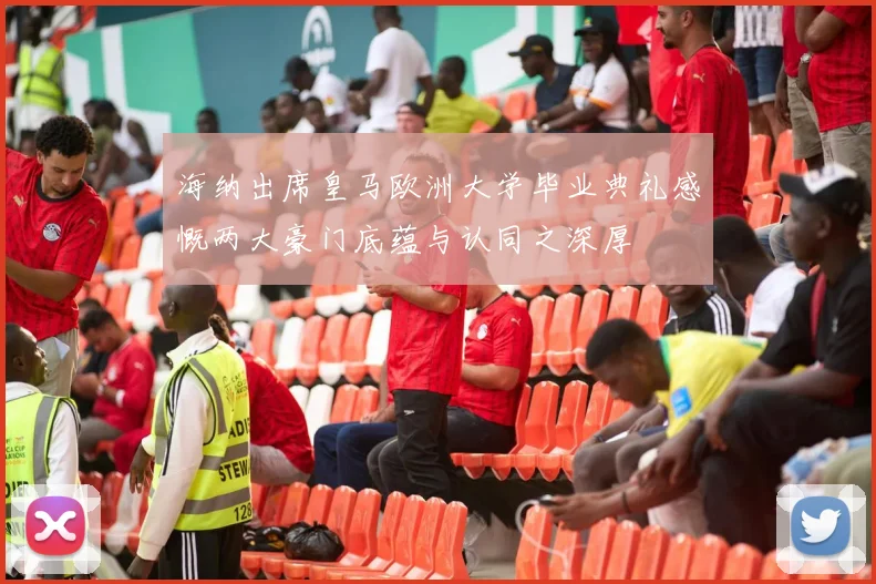 海纳出席皇马欧洲大学毕业典礼感慨两大豪门底蕴与认同之深厚