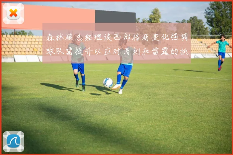 森林狼总经理谈西部格局变化强调球队需提升以应对马刺和雷霆的挑战