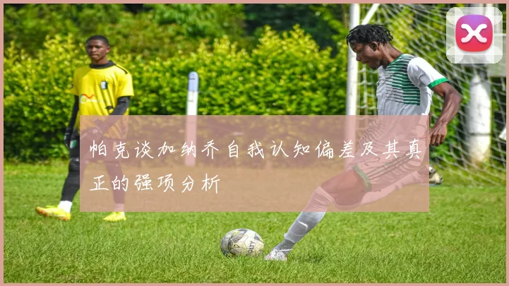 帕克谈加纳乔自我认知偏差及其真正的强项分析