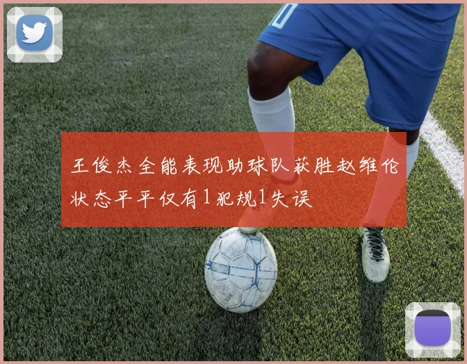 王俊杰全能表现助球队获胜赵维伦状态平平仅有1犯规1失误